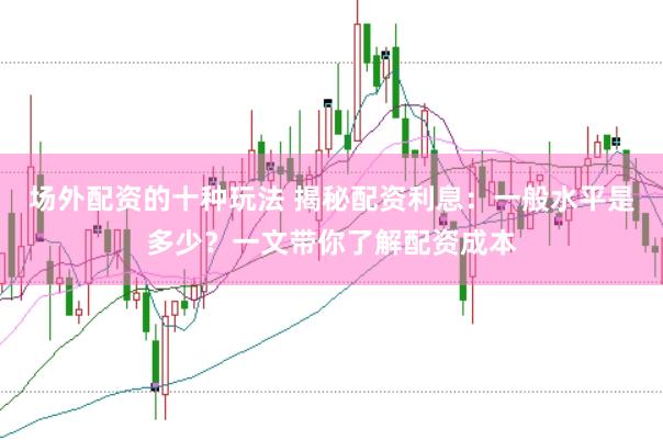 场外配资的十种玩法 揭秘配资利息：一般水平是多少？一文带你了解配资成本