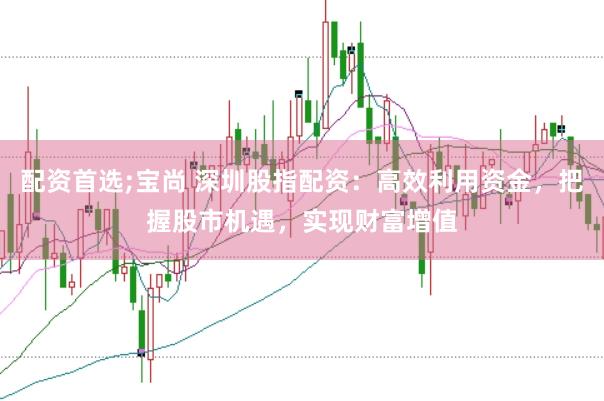 配资首选;宝尚 深圳股指配资：高效利用资金，把握股市机遇，实现财富增值