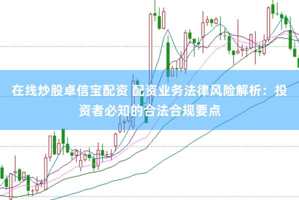 在线炒股卓信宝配资 配资业务法律风险解析：投资者必知的合法合规要点