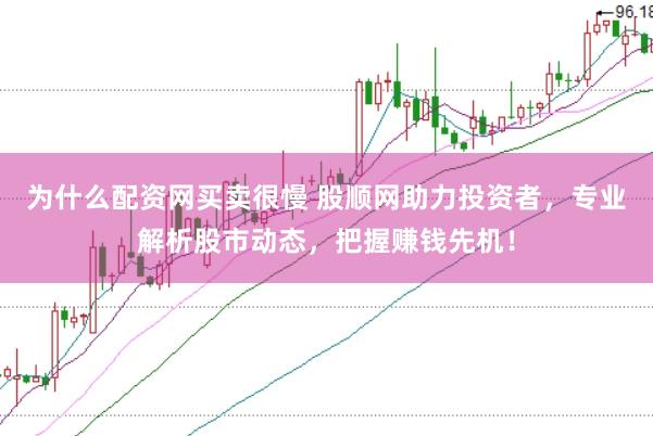 为什么配资网买卖很慢 股顺网助力投资者，专业解析股市动态，把握赚钱先机！