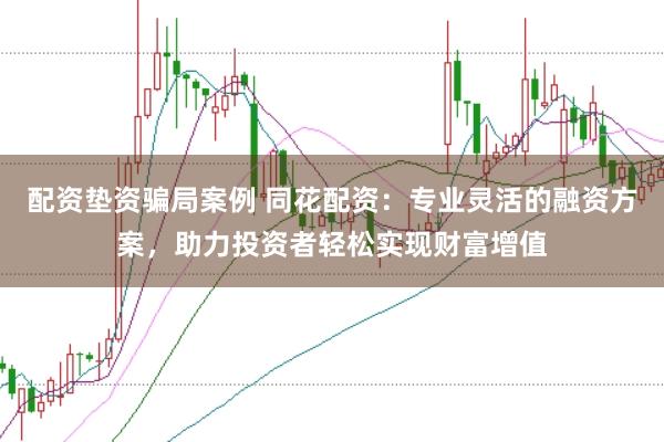 配资垫资骗局案例 同花配资：专业灵活的融资方案，助力投资者轻松实现财富增值