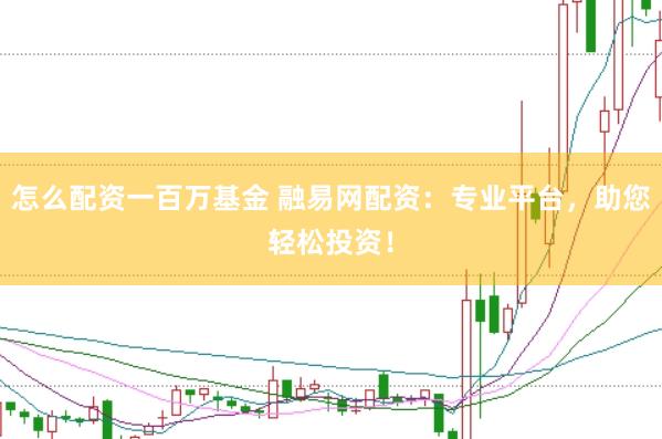怎么配资一百万基金 融易网配资：专业平台，助您轻松投资！