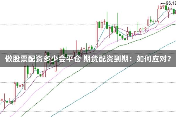 做股票配资多少会平仓 期货配资到期：如何应对？