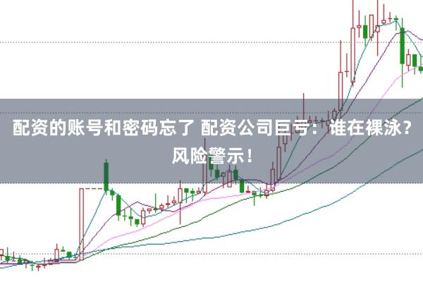 配资的账号和密码忘了 配资公司巨亏：谁在裸泳？风险警示！