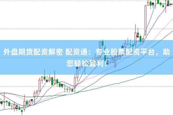 外盘期货配资解密 配资通：专业股票配资平台，助您轻松盈利！