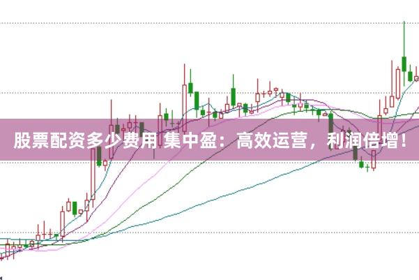 股票配资多少费用 集中盈：高效运营，利润倍增！