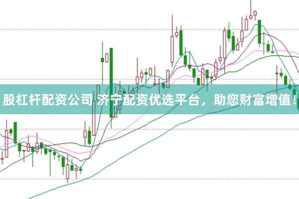 股杠杆配资公司 济宁配资优选平台，助您财富增值！