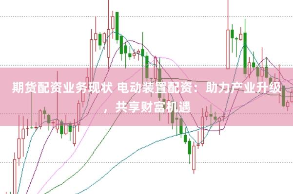 期货配资业务现状 电动装置配资：助力产业升级，共享财富机遇