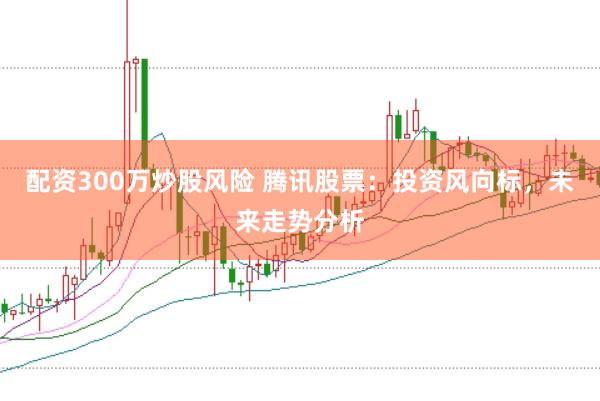 配资300万炒股风险 腾讯股票：投资风向标，未来走势分析