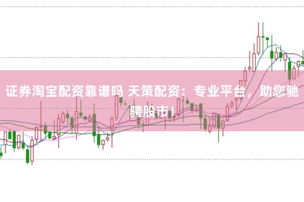 证券淘宝配资靠谱吗 天策配资：专业平台，助您驰骋股市！