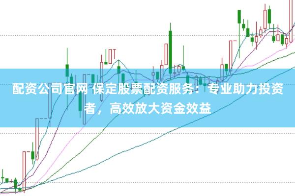 配资公司官网 保定股票配资服务：专业助力投资者，高效放大资金效益