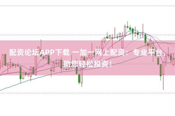 配资论坛APP下载 一加一网上配资：专业平台，助您轻松投资！