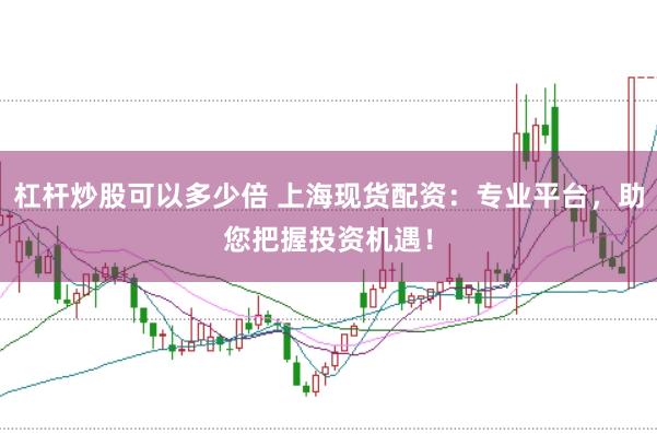 杠杆炒股可以多少倍 上海现货配资：专业平台，助您把握投资机遇！