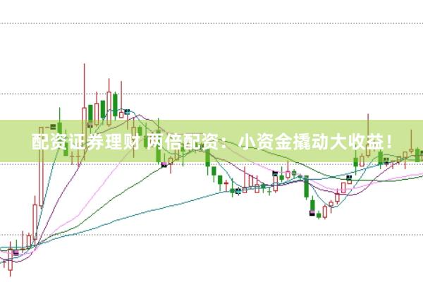 配资证券理财 两倍配资：小资金撬动大收益！