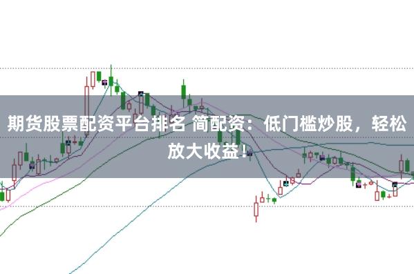 期货股票配资平台排名 简配资：低门槛炒股，轻松放大收益！