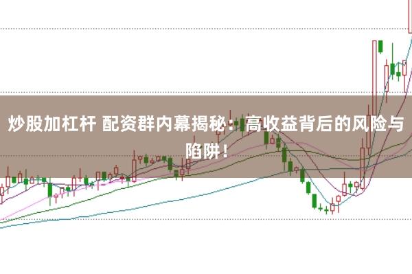 炒股加杠杆 配资群内幕揭秘：高收益背后的风险与陷阱！