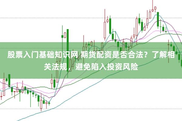 股票入门基础知识网 期货配资是否合法？了解相关法规，避免陷入投资风险