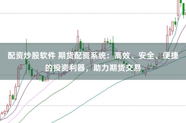 配资炒股软件 期货配资系统：高效、安全、便捷的投资利器，助力期货交易