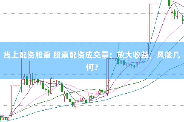 线上配资股票 股票配资成交量：放大收益，风险几何？
