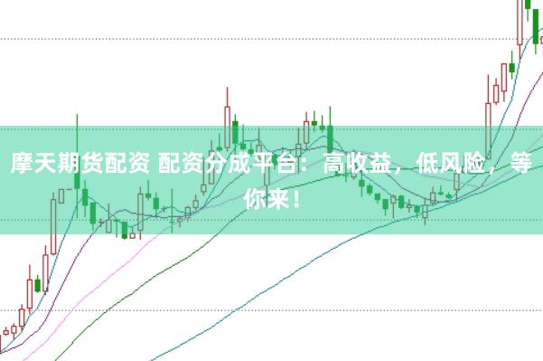 摩天期货配资 配资分成平台：高收益，低风险，等你来！