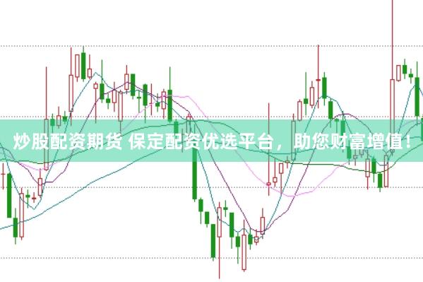 炒股配资期货 保定配资优选平台，助您财富增值！