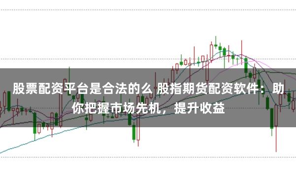 股票配资平台是合法的么 股指期货配资软件：助你把握市场先机，提升收益