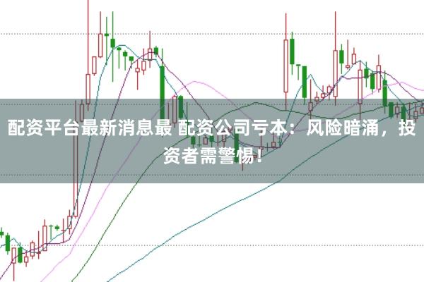 配资平台最新消息最 配资公司亏本：风险暗涌，投资者需警惕！