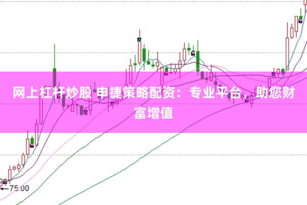 网上杠杆炒股 申捷策略配资：专业平台，助您财富增值