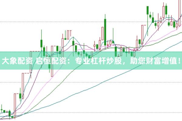 大象配资 启恒配资：专业杠杆炒股，助您财富增值！