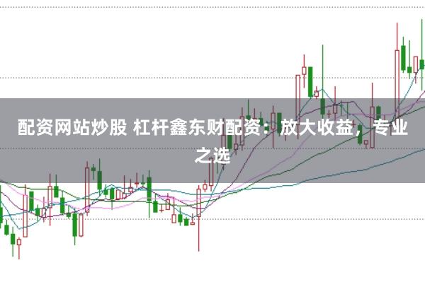 配资网站炒股 杠杆鑫东财配资：放大收益，专业之选