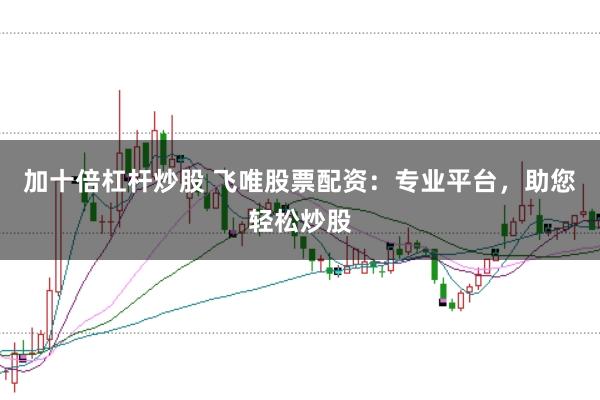 加十倍杠杆炒股 飞唯股票配资：专业平台，助您轻松炒股