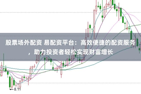股票场外配资 易配资平台：高效便捷的配资服务，助力投资者轻松实现财富增长