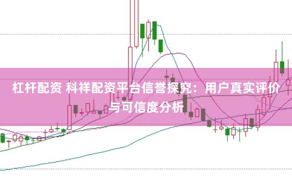 杠杆配资 科祥配资平台信誉探究：用户真实评价与可信度分析