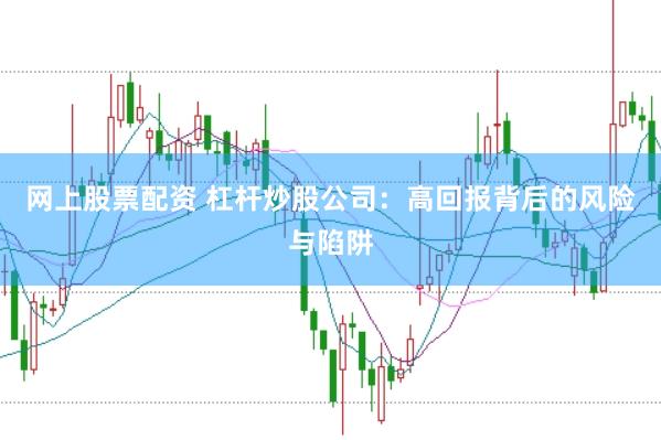 网上股票配资 杠杆炒股公司：高回报背后的风险与陷阱
