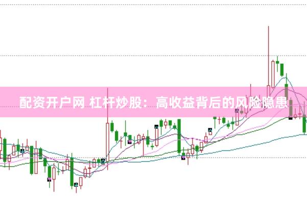 配资开户网 杠杆炒股：高收益背后的风险隐患