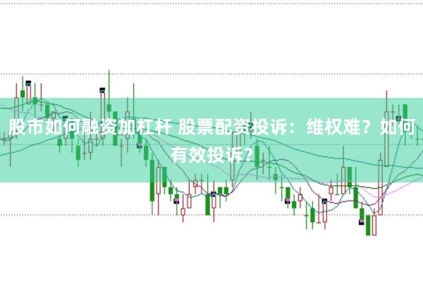 股市如何融资加杠杆 股票配资投诉：维权难？如何有效投诉？