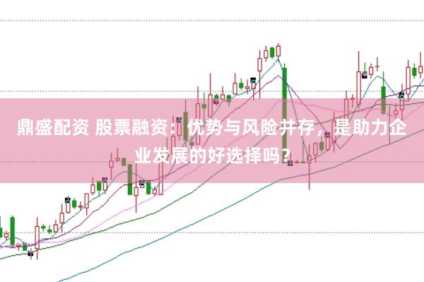鼎盛配资 股票融资：优势与风险并存，是助力企业发展的好选择吗？