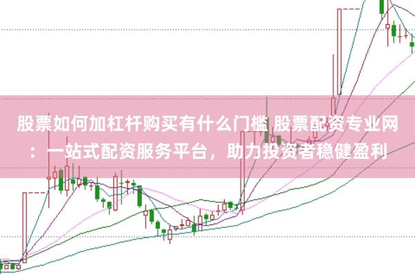 股票如何加杠杆购买有什么门槛 股票配资专业网：一站式配资服务平台，助力投资者稳健盈利