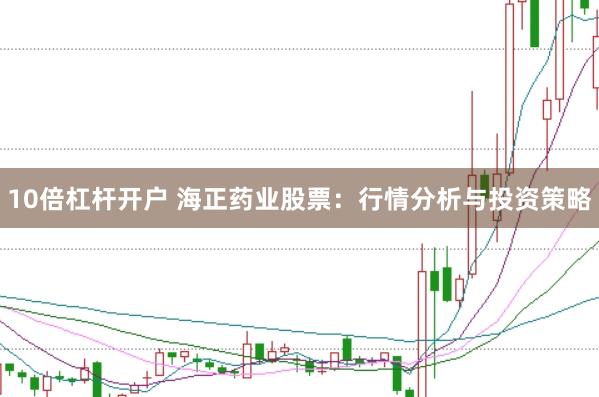 10倍杠杆开户 海正药业股票：行情分析与投资策略