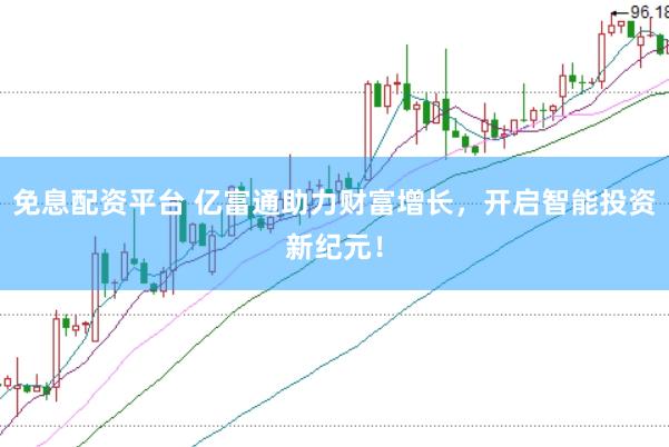 免息配资平台 亿富通助力财富增长，开启智能投资新纪元！