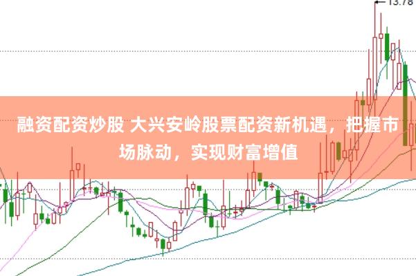 融资配资炒股 大兴安岭股票配资新机遇，把握市场脉动，实现财富增值