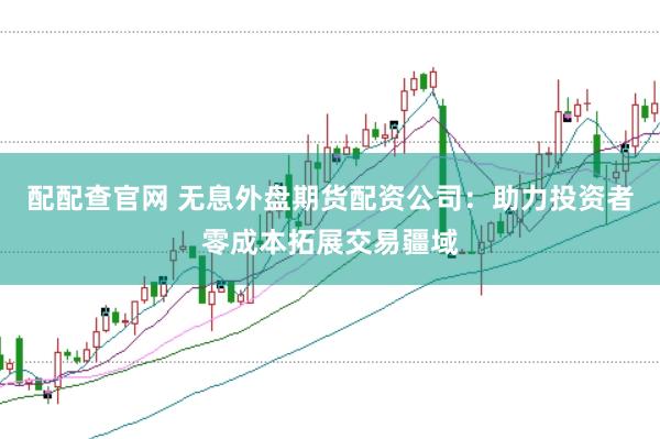 配配查官网 无息外盘期货配资公司：助力投资者零成本拓展交易疆域