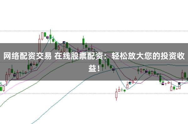 网络配资交易 在线股票配资：轻松放大您的投资收益！