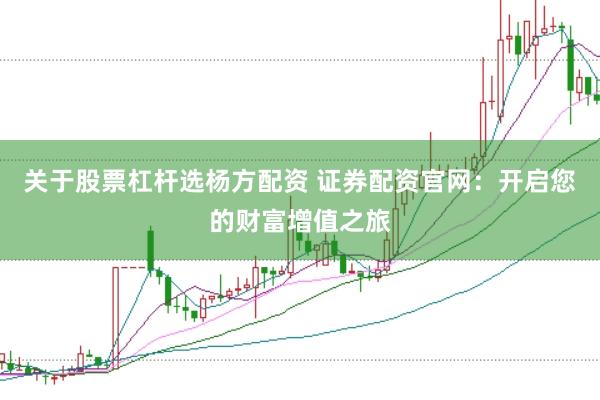 关于股票杠杆选杨方配资 证券配资官网：开启您的财富增值之旅