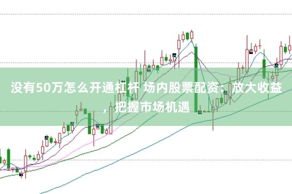 没有50万怎么开通杠杆 场内股票配资：放大收益，把握市场机遇