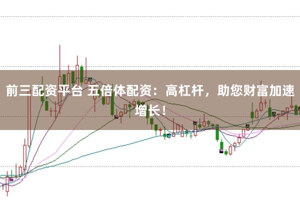 前三配资平台 五倍体配资：高杠杆，助您财富加速增长！