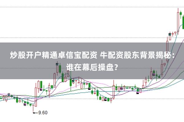 炒股开户精通卓信宝配资 牛配资股东背景揭秘：谁在幕后操盘？