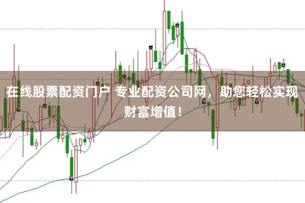 在线股票配资门户 专业配资公司网，助您轻松实现财富增值！