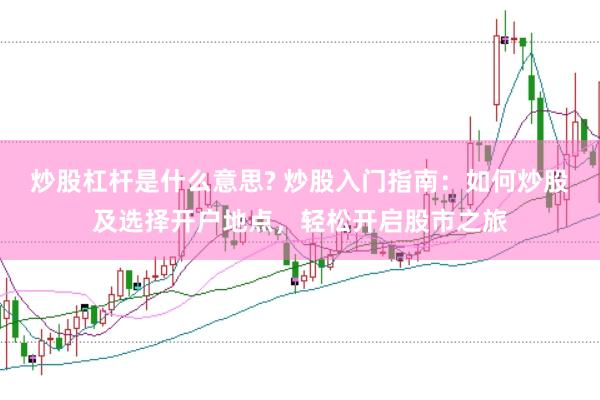 炒股杠杆是什么意思? 炒股入门指南：如何炒股及选择开户地点，轻松开启股市之旅
