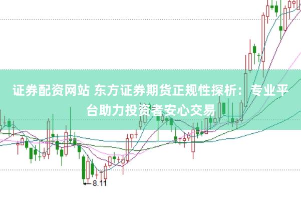 证券配资网站 东方证券期货正规性探析：专业平台助力投资者安心交易